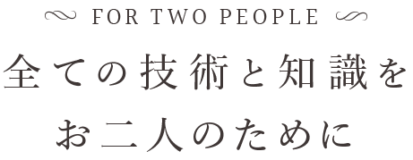 FOR TWO PEOPLE 全ての技術と知識をお二人のために